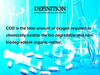DEFINITION
COD is the total amount of oxygen required to
chemically oxidize the bio degradable and non-
biodegradable organic matter.
 