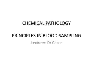 CHEMICAL PATHOLOGY
PRINCIPLES IN BLOOD SAMPLING
Lecturer: Dr Coker
 