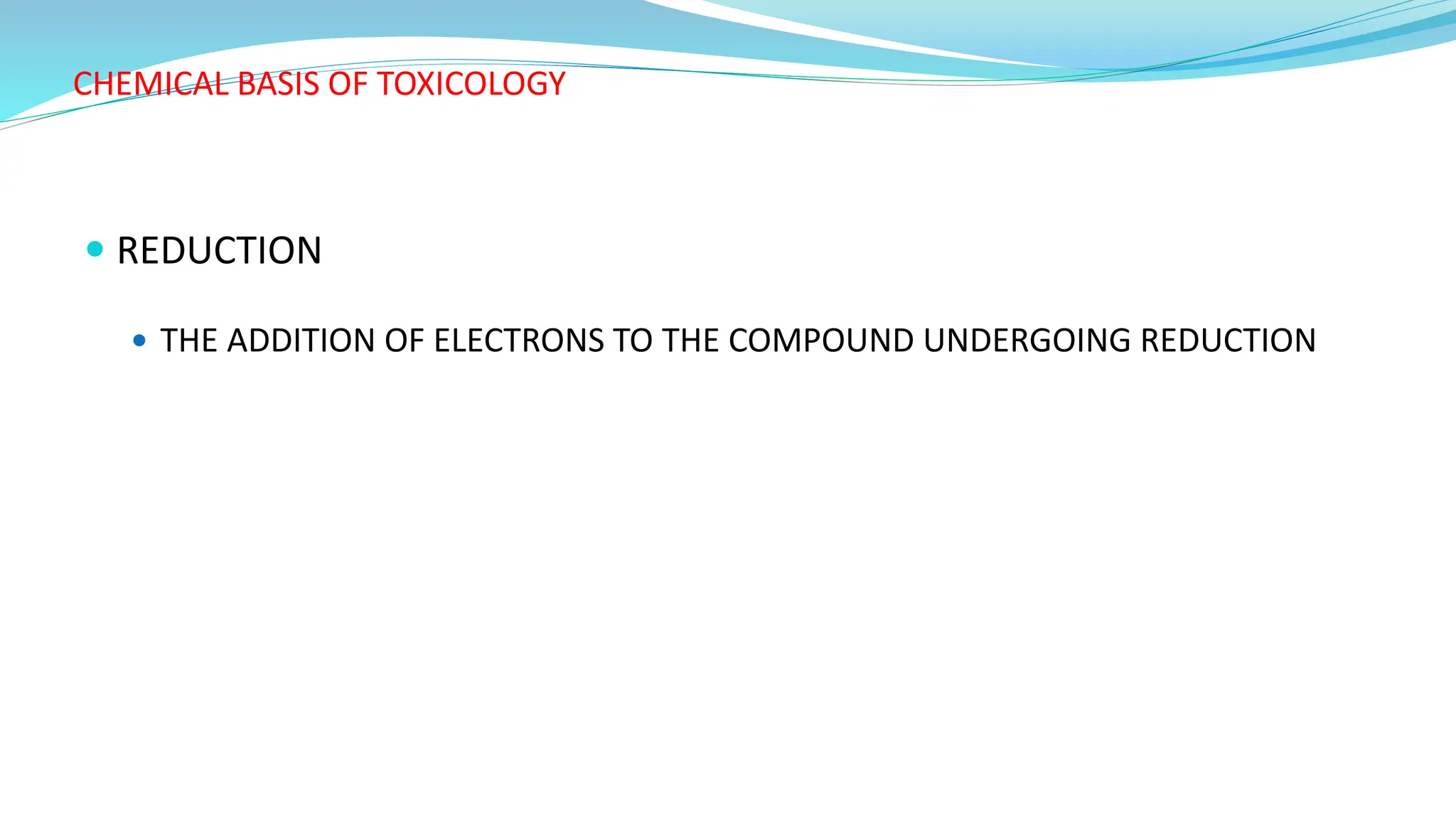 CHEMICAL BASIS OF TOXICOLOGY
 REDUCTION
 THE ADDITION OF ELECTRONS TO THE COMPOUND UNDERGOING REDUCTION
 