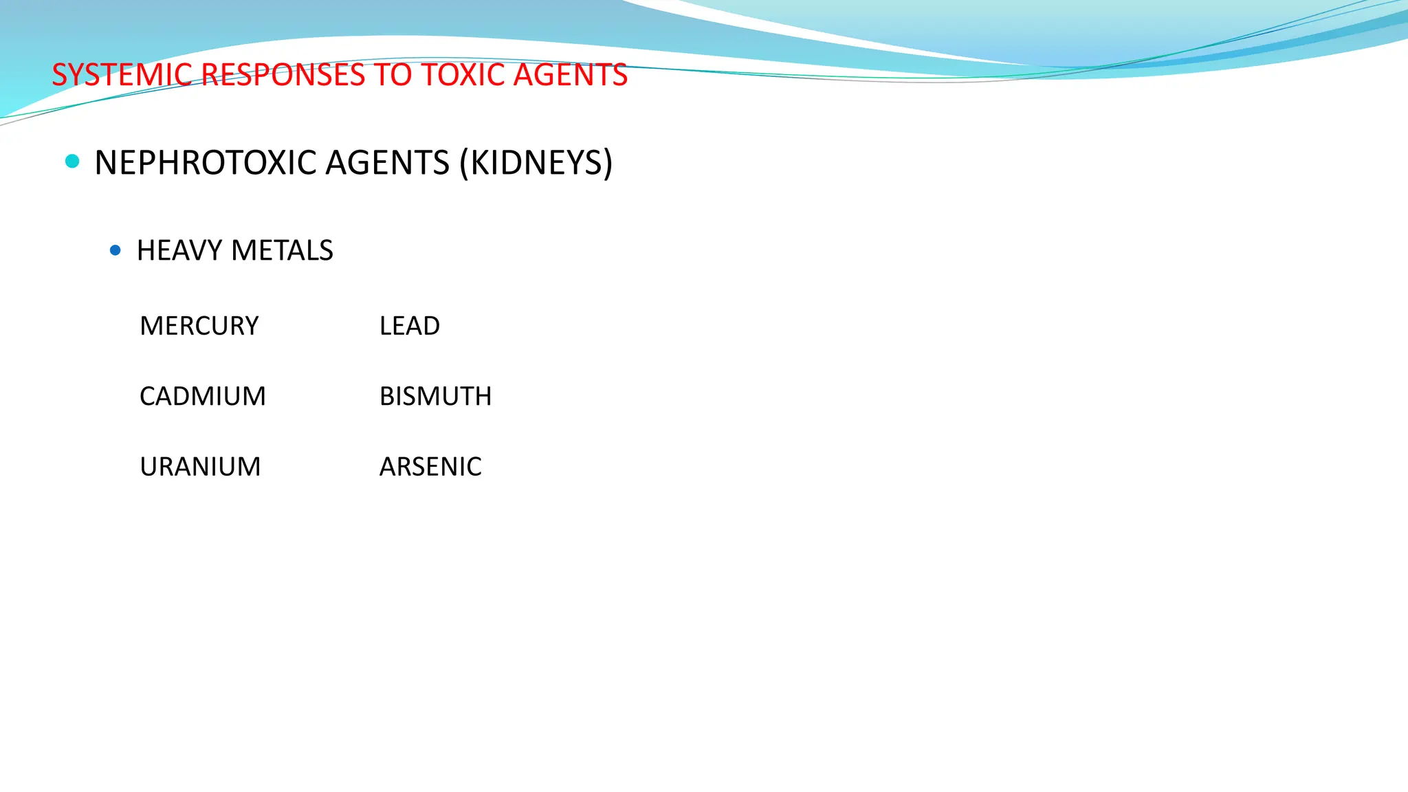 SYSTEMIC RESPONSES TO TOXIC AGENTS
 NEPHROTOXIC AGENTS (KIDNEYS)
 HEAVY METALS
MERCURY LEAD
CADMIUM BISMUTH
URANIUM ARSENIC
 