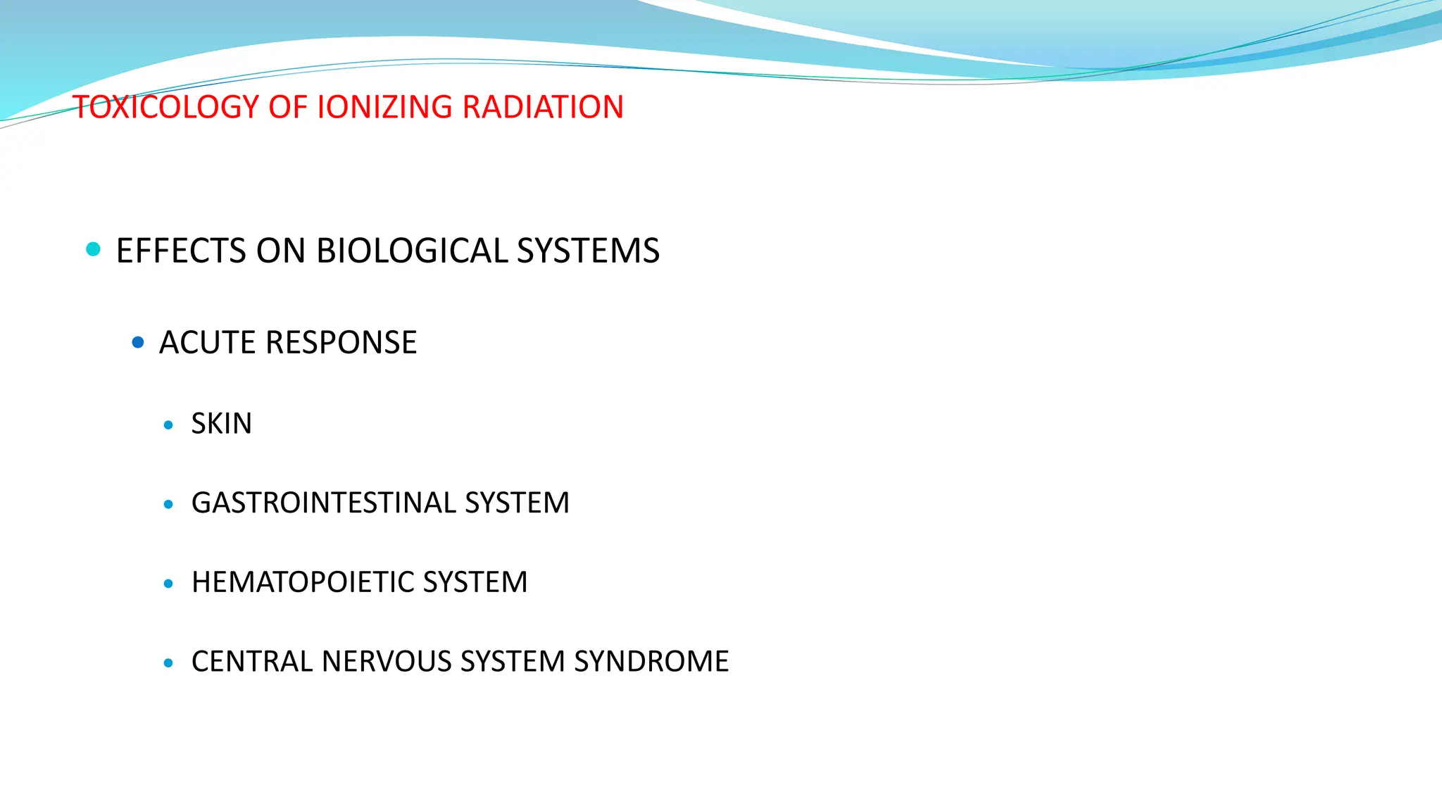 TOXICOLOGY OF IONIZING RADIATION
 EFFECTS ON BIOLOGICAL SYSTEMS
 ACUTE RESPONSE
 SKIN
 GASTROINTESTINAL SYSTEM
 HEMATOPOIETIC SYSTEM
 CENTRAL NERVOUS SYSTEM SYNDROME
 