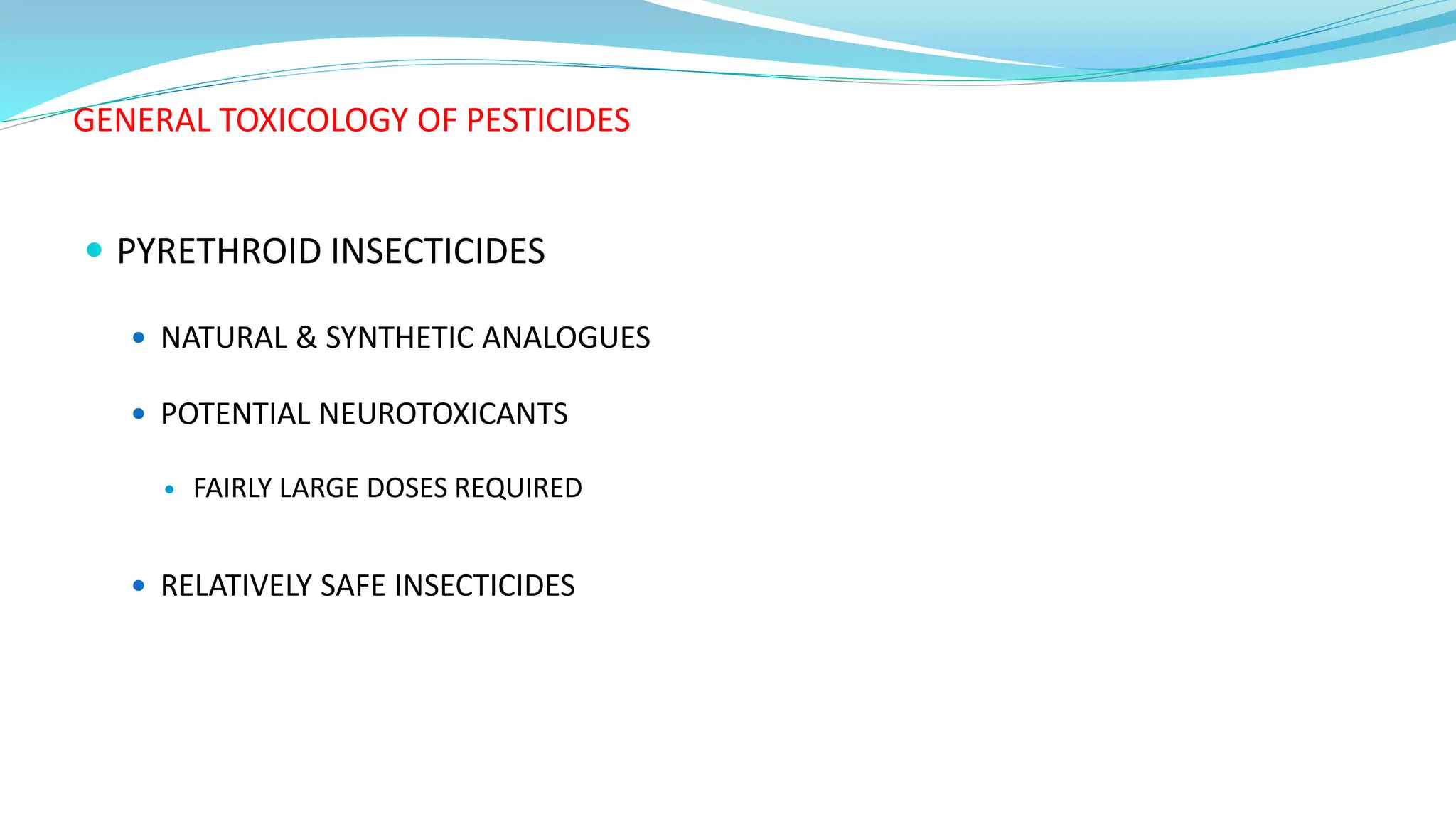 GENERAL TOXICOLOGY OF PESTICIDES
 PYRETHROID INSECTICIDES
 NATURAL & SYNTHETIC ANALOGUES
 POTENTIAL NEUROTOXICANTS
 FAIRLY LARGE DOSES REQUIRED
 RELATIVELY SAFE INSECTICIDES
 