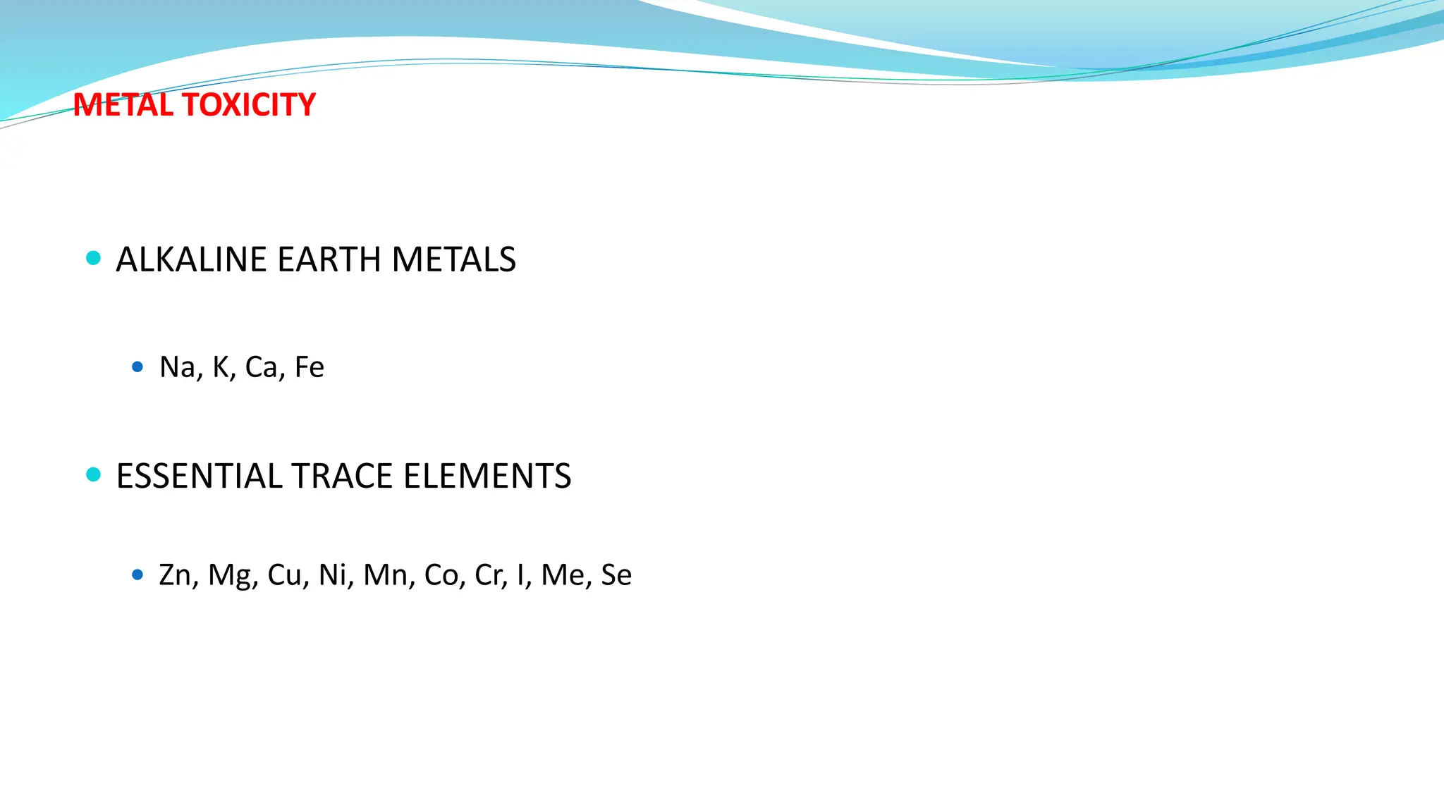 METAL TOXICITY
 ALKALINE EARTH METALS
 Na, K, Ca, Fe
 ESSENTIAL TRACE ELEMENTS
 Zn, Mg, Cu, Ni, Mn, Co, Cr, I, Me, Se
 