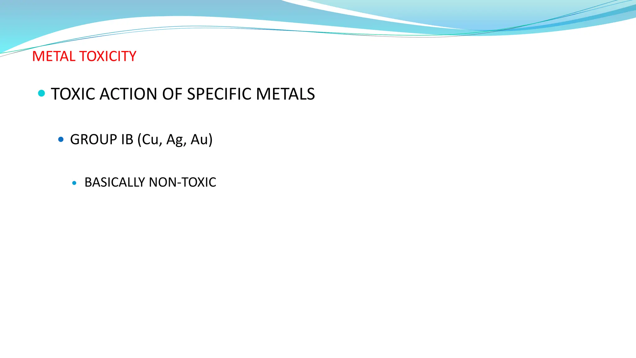 METAL TOXICITY
 TOXIC ACTION OF SPECIFIC METALS
 GROUP IB (Cu, Ag, Au)
 BASICALLY NON-TOXIC
 