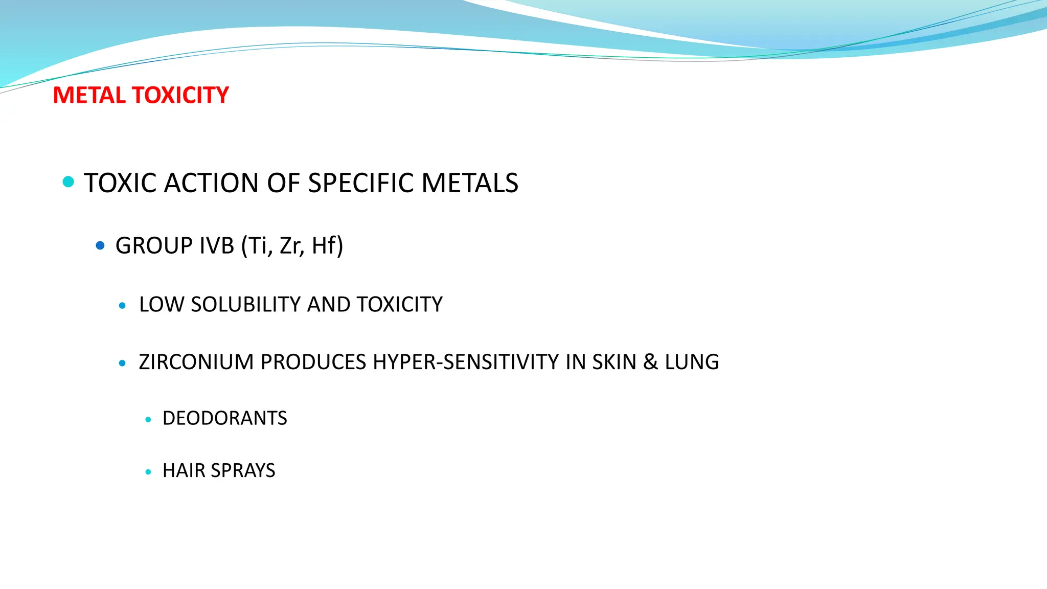 METAL TOXICITY
 TOXIC ACTION OF SPECIFIC METALS
 GROUP IVB (Ti, Zr, Hf)
 LOW SOLUBILITY AND TOXICITY
 ZIRCONIUM PRODUCES HYPER-SENSITIVITY IN SKIN & LUNG
 DEODORANTS
 HAIR SPRAYS
 