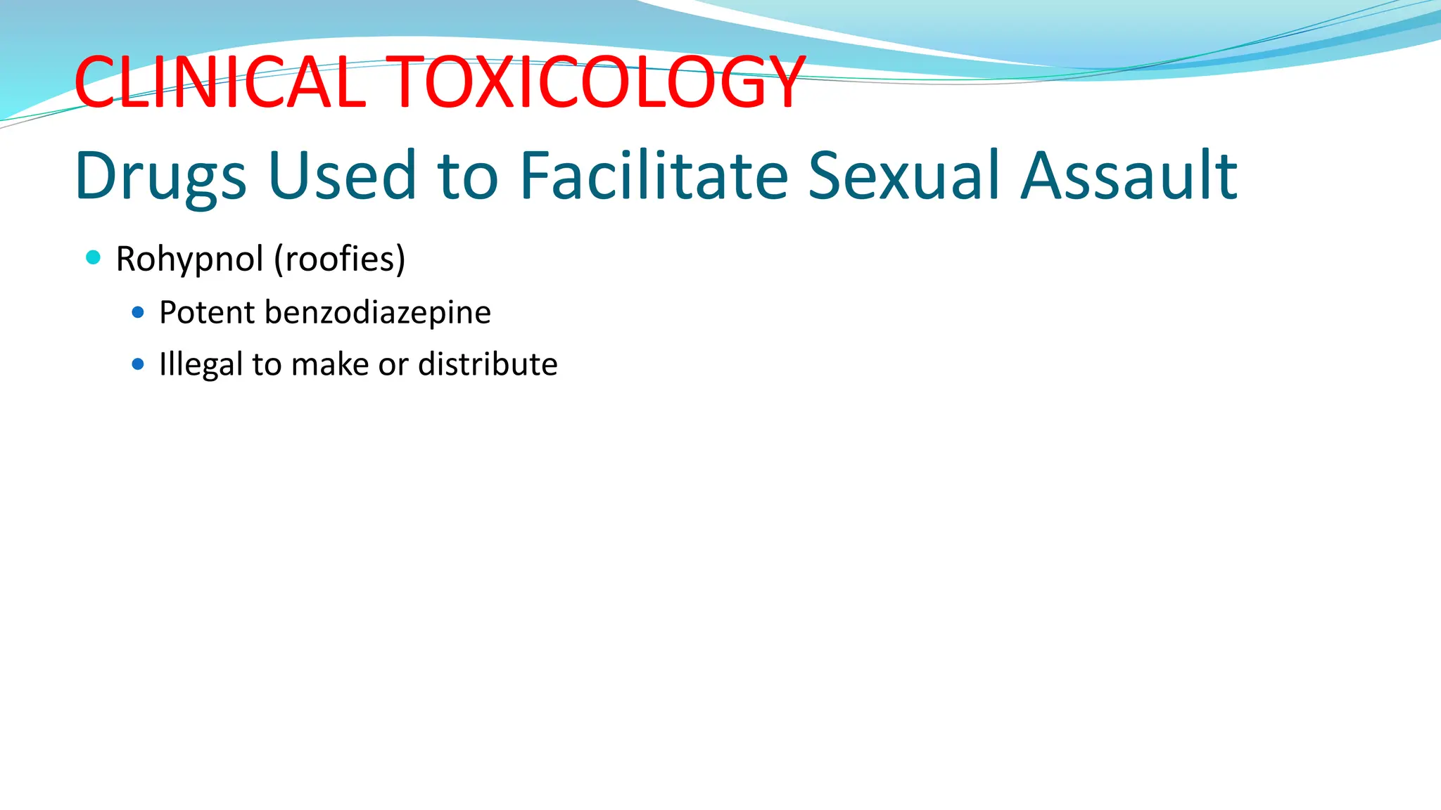 CLINICAL TOXICOLOGY
Drugs Used to Facilitate Sexual Assault
 Rohypnol (roofies)
 Potent benzodiazepine
 Illegal to make or distribute
 
