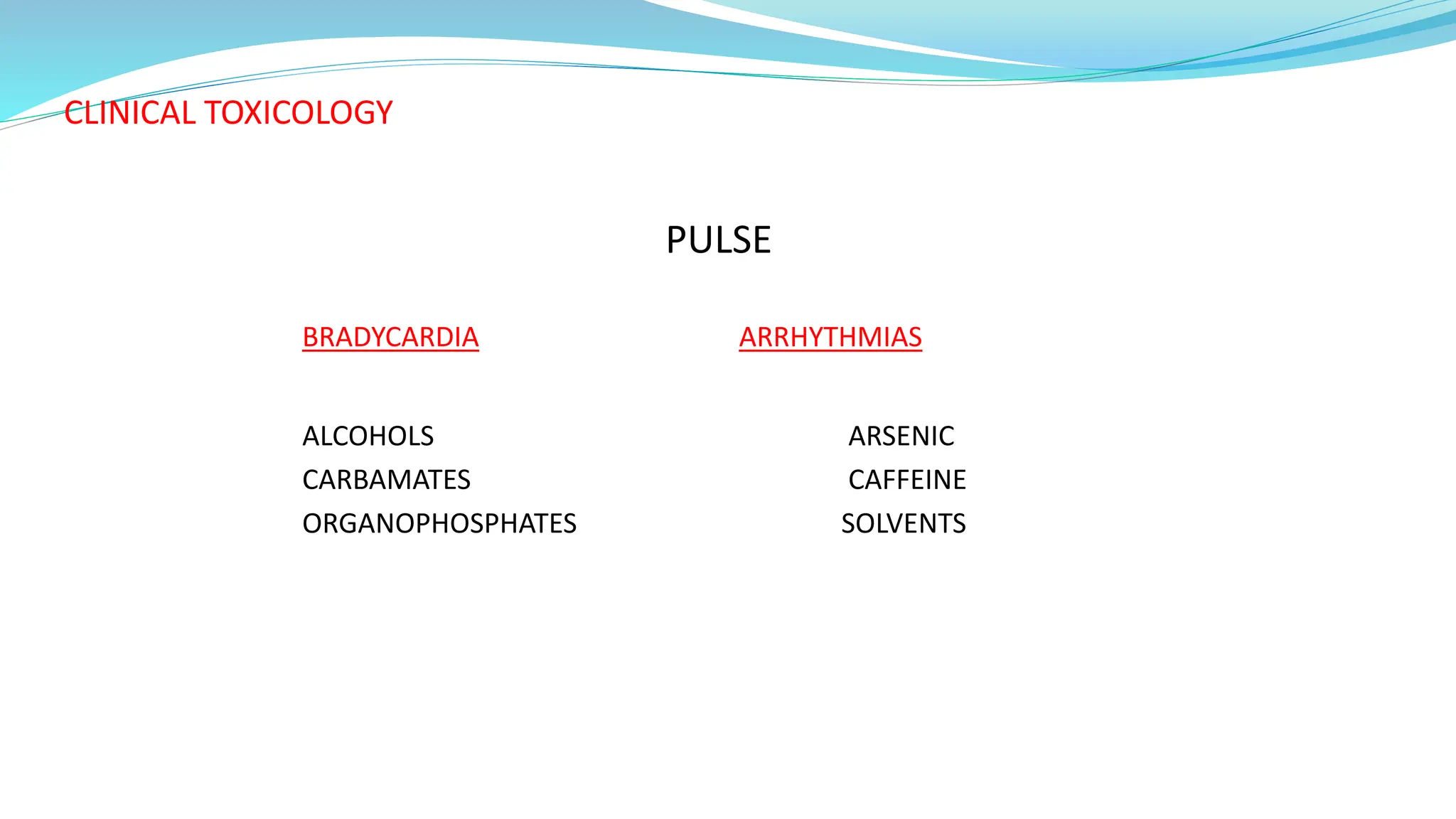 CLINICAL TOXICOLOGY
PULSE
BRADYCARDIA ARRHYTHMIAS
ALCOHOLS ARSENIC
CARBAMATES CAFFEINE
ORGANOPHOSPHATES SOLVENTS
 