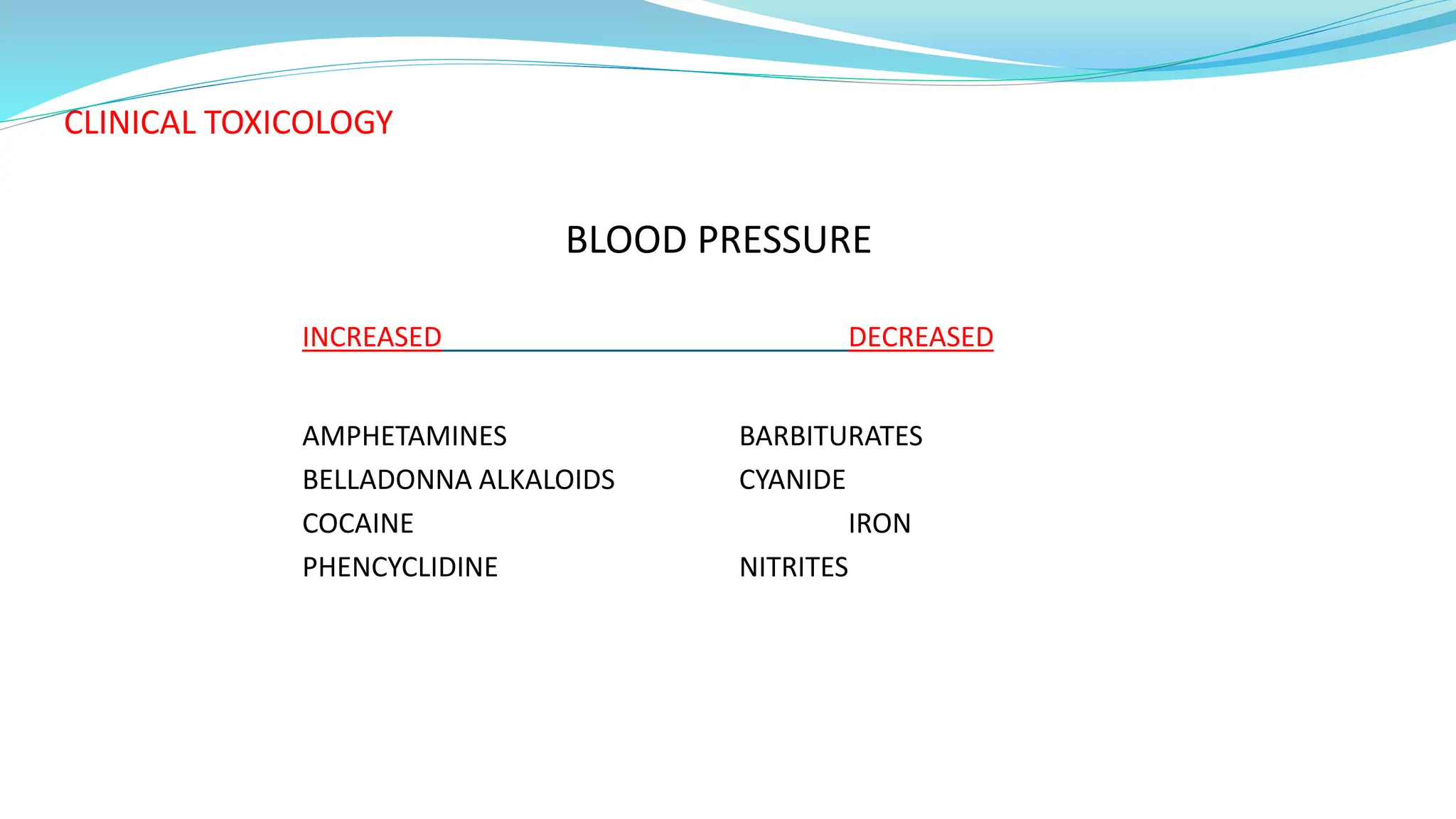 CLINICAL TOXICOLOGY
BLOOD PRESSURE
INCREASED DECREASED
AMPHETAMINES BARBITURATES
BELLADONNA ALKALOIDS CYANIDE
COCAINE IRON
PHENCYCLIDINE NITRITES
 