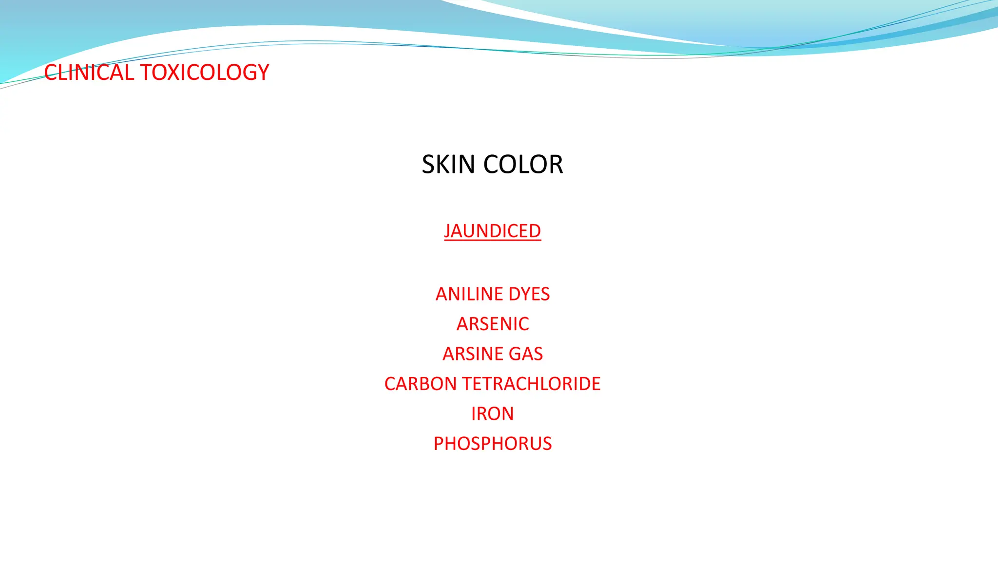 CLINICAL TOXICOLOGY
SKIN COLOR
JAUNDICED
ANILINE DYES
ARSENIC
ARSINE GAS
CARBON TETRACHLORIDE
IRON
PHOSPHORUS
 