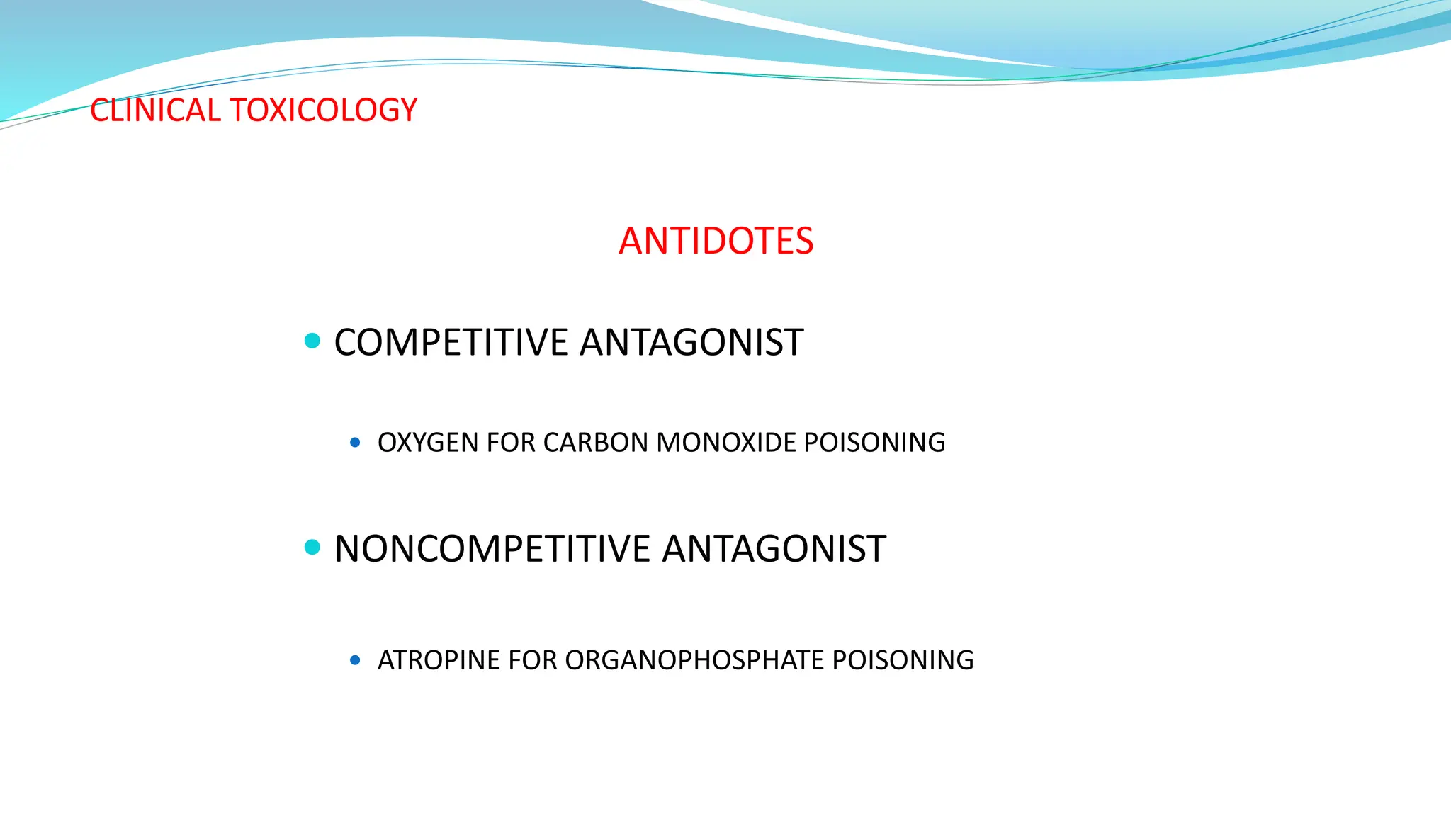 CLINICAL TOXICOLOGY
ANTIDOTES
 COMPETITIVE ANTAGONIST
 OXYGEN FOR CARBON MONOXIDE POISONING
 NONCOMPETITIVE ANTAGONIST
 ATROPINE FOR ORGANOPHOSPHATE POISONING
 