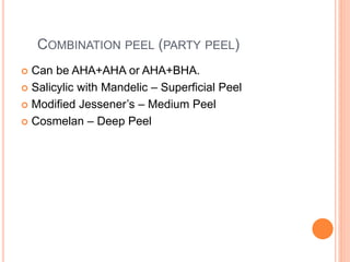 COMBINATION PEEL (PARTY PEEL)
 Can be AHA+AHA or AHA+BHA.
 Salicylic with Mandelic – Superficial Peel
 Modified Jessener’s – Medium Peel
 Cosmelan – Deep Peel
 