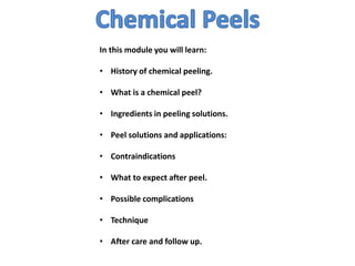 In this module you will learn:
• History of chemical peeling.
• What is a chemical peel?
• Ingredients in peeling solutions.
• Peel solutions and applications:
• Contraindications
• What to expect after peel.
• Possible complications
• Technique
• After care and follow up.
 