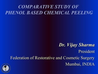 COMPARATIVE STUDY OF
PHENOL BASED CHEMICAL PEELING
Dr. Vijay SharmaDr. Vijay Sharma
PresidentPresident
Federation of Restorative and Cosmetic SurgeryFederation of Restorative and Cosmetic Surgery
Mumbai, INDIAMumbai, INDIA
 