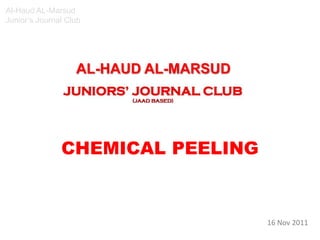 Al-Haud AL-Marsud
Junior’s Journal Club




                   AL-HAUD AL-MARSUD




               CHEMICAL PEELING


                                       16 Nov 2011
 
