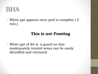 BHA
• White ppt appears once peel is complete ( 2
min.)
This is not Frosting
• White ppt of SA is a guard so that
inadequately treated areas can be easily
identified and retreated
 