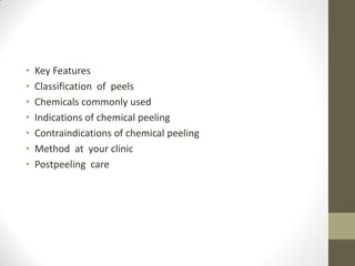 • Key Features
• Classification of peels
• Chemicals commonly used
• Indications of chemical peeling
• Contraindications of chemical peeling
• Method at your clinic
• Postpeeling care
 