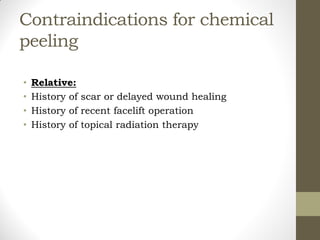 Contraindications for chemical
peeling
• Relative:
• History of scar or delayed wound healing
• History of recent facelift operation
• History of topical radiation therapy
 