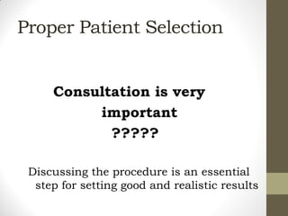 Proper Patient Selection
Consultation is very
important
?????
Discussing the procedure is an essential
step for setting good and realistic results
 