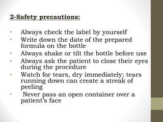2-Safety precautions:
• Always check the label by yourself
• Write down the date of the prepared
formula on the bottle
• Always shake or tilt the bottle before use
• Always ask the patient to close their eyes
during the procedure
• Watch for tears, dry immediately; tears
running down can create a streak of
peeling
• Never pass an open container over a
patient’s face
 