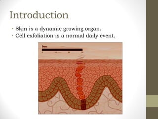 Introduction
• Skin is a dynamic growing organ.
• Cell exfoliation is a normal daily event.
 