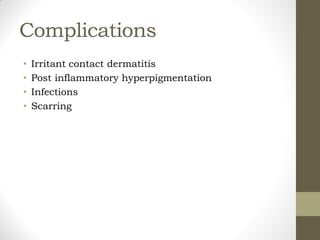 Complications
• Irritant contact dermatitis
• Post inflammatory hyperpigmentation
• Infections
• Scarring
 