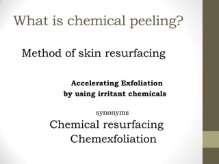 What is chemical peeling?
Method of skin resurfacing
Accelerating Exfoliation
by using irritant chemicals
synonyms
Chemical resurfacing
Chemexfoliation
 