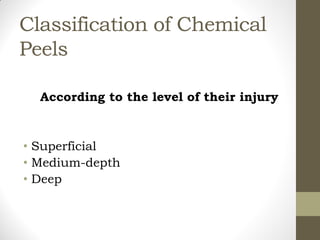 Classification of Chemical
Peels
According to the level of their injury
• Superficial
• Medium-depth
• Deep
 
