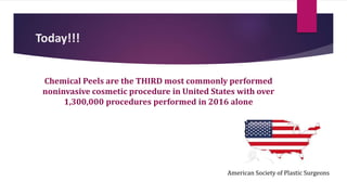 Today!!!
Chemical Peels are the THIRD most commonly performed
noninvasive cosmetic procedure in United States with over
1,300,000 procedures performed in 2016 alone
American Society of Plastic Surgeons
 