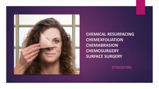 CHEMICAL RESURFACING
CHEMEXFOLIATION
CHEMABRASION
CHEMOSURGERY
SURFACE SURGERY
SYNONYMS
 