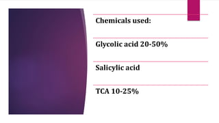 Chemicals used:
Glycolic acid 20-50%
Salicylic acid
TCA 10-25%
 