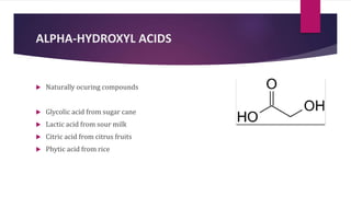 ALPHA-HYDROXYL ACIDS
 Naturally ocuring compounds
 Glycolic acid from sugar cane
 Lactic acid from sour milk
 Citric acid from citrus fruits
 Phytic acid from rice
 
