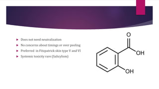  Does not need neutralization
 No concerns about timings or over peeling
 Preferred in Fitzpatrick skin type V and VI
 Systemic toxicity rare (Salicylism)
 
