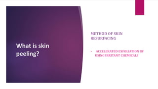 What is skin
peeling?
METHOD OF SKIN
RESURFACING
• ACCELERATED EXFOLIATION BY
USING IRRITANT CHEMICALS
 
