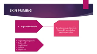 SKIN PRIMING
• Topical Retinoids
For pigmentary disorders:
Stopped 1 week before
peeling procedure
• Topical hydroquinone
• Kojic acid
• Azelaic acid
• Arbutin
• Liquorice
 