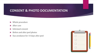 CONSENT & PHOTO DOCUMENTATION
 Whole procedure
 After care
 Informed consent
 Before and after peel photos
 Sun avoidance for 14 days after peel
 
