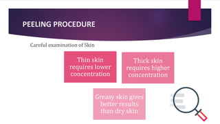 PEELING PROCEDURE
Careful examination of Skin
Thin skin
requires lower
concentration
Thick skin
requires higher
concentration
Greasy skin gives
better results
than dry skin
 