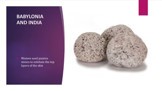 BABYLONIA
AND INDIA
 Women used pumice
stones to exfoliate the top
layers of the skin
 