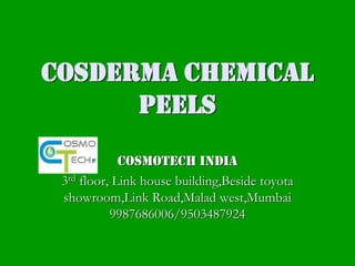 Cosderma chemical
Peels
Cosmotech India
3rd floor, Link house building,Beside toyota
showroom,Link Road,Malad west,Mumbai
9987686006/9503487924
 