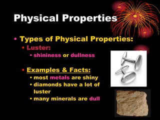 Physical Properties
• Types of Physical Properties:
• Luster:
• shininess or dullness

• Examples & Facts:
• most metals are shiny
• diamonds have a lot of
luster
• many minerals are dull

 