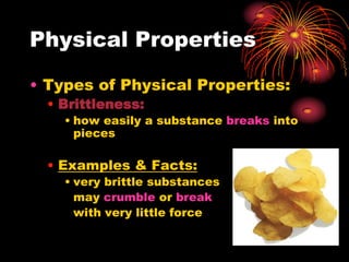 Physical Properties
• Types of Physical Properties:
• Brittleness:
• how easily a substance breaks into
pieces

• Examples & Facts:
• very brittle substances
may crumble or break
with very little force

 
