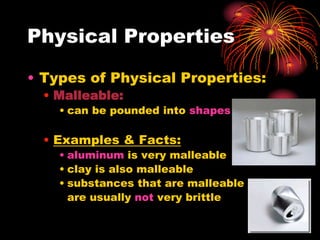 Physical Properties
• Types of Physical Properties:
• Malleable:
• can be pounded into shapes

• Examples & Facts:
• aluminum is very malleable
• clay is also malleable
• substances that are malleable
are usually not very brittle

 