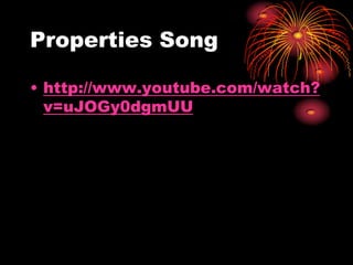 Properties Song
• http://www.youtube.com/watch?
v=uJOGy0dgmUU

 