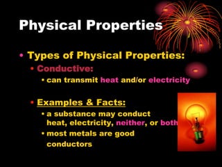 Physical Properties
• Types of Physical Properties:
• Conductive:
• can transmit heat and/or electricity

• Examples & Facts:
• a substance may conduct
heat, electricity, neither, or both
• most metals are good
conductors

 