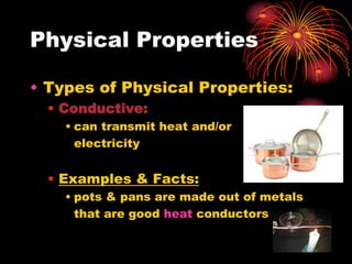 Physical Properties
• Types of Physical Properties:
• Conductive:
• can transmit heat and/or
electricity

• Examples & Facts:
• pots & pans are made out of metals
that are good heat conductors

 