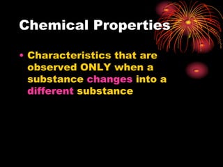 Chemical Properties
• Characteristics that are
observed ONLY when a
substance changes into a
different substance

 