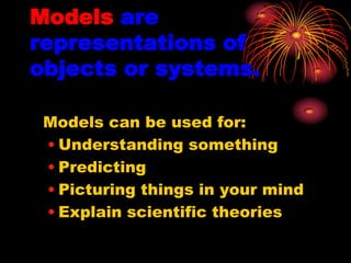 Models are
representations of
objects or systems.
Models can be used for:
• Understanding something
• Predicting
• Picturing things in your mind
• Explain scientific theories

 