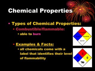 Chemical Properties
• Types of Chemical Properties:
• Combustible/flammable:
• able to burn

• Examples & Facts:
• all chemicals come with a
label that identifies their level
of flammability

 