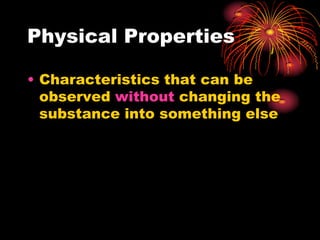 Physical Properties
• Characteristics that can be
observed without changing the
substance into something else

 
