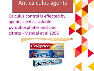 104
Anticalculus agents
Calculus control is effected by
agents such as soluble
pyrophosphates and zinc
citrate –Mandel et al 1995
 