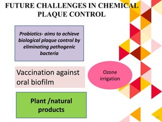 107
FUTURE CHALLENGES IN CHEMICAL
PLAQUE CONTROL
Probiotics- aims to achieve
biological plaque control by
eliminating pathogenic
bacteria
Vaccination against
oral biofilm
Plant /natural
products
Ozone
irrigation
 